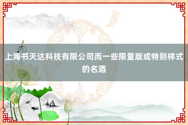 上海书天达科技有限公司而一些限量版或特别样式的名酒
