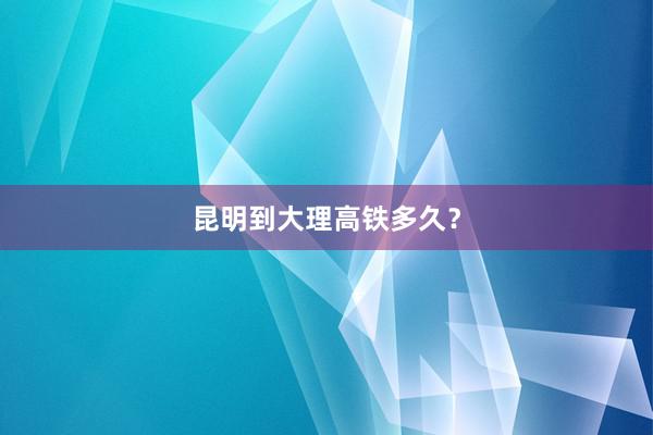 昆明到大理高铁多久?